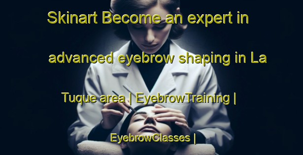 Skinart Become an expert in advanced eyebrow shaping in La Tuque area | EyebrowTraining | EyebrowClasses | SkinartTraining-Canada